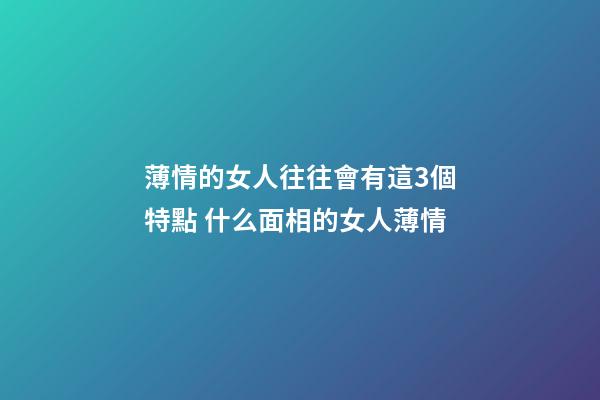 薄情的女人往往會有這3個特點 什么面相的女人薄情